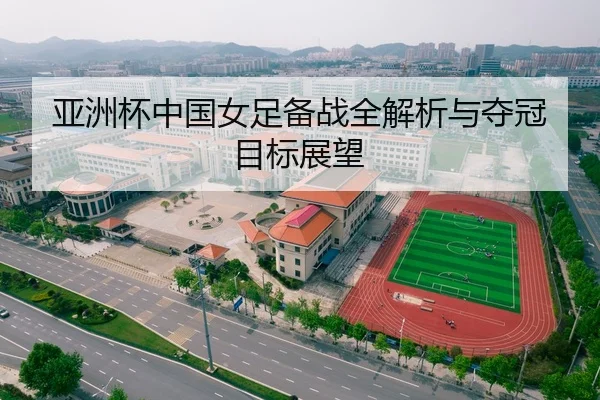 亚洲杯中国女足备战全解析与夺冠目标展望